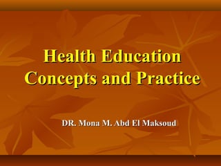 Health EducationHealth Education
Concepts and PracticeConcepts and Practice
DR. Mona M. Abd El MaksoudDR. Mona M. Abd El Maksoud
 