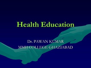 Health Education
Dr. PAWAN KUMAR
MMH COLLEGE GHAZIABAD
 