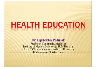 HEALTH EDUCATION
Dr Lipilekha Patnaik
Professor, Community Medicine
Institute of Medical Sciences & SUM Hospital
Siksha ‘O’Anusandhan deemed to be University
Bhubaneswar, Odisha, India
 