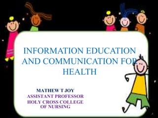 INFORMATION EDUCATION
AND COMMUNICATION FOR
HEALTH
MATHEW T JOY
ASSISTANT PROFESSOR
HOLY CROSS COLLEGE
OF NURSING
 
