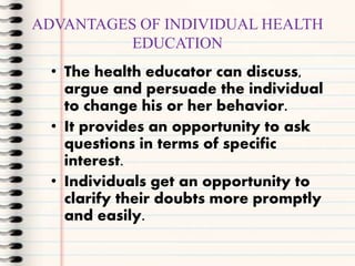 ADVANTAGES OF INDIVIDUAL HEALTH
EDUCATION
• The health educator can discuss,
argue and persuade the individual
to change h...