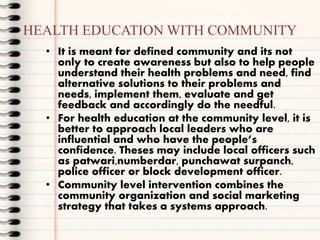HEALTH EDUCATION WITH COMMUNITY
• It is meant for defined community and its not
only to create awareness but also to help ...
