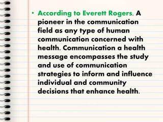 • According to Everett Rogers, A
pioneer in the communication
field as any type of human
communication concerned with
heal...