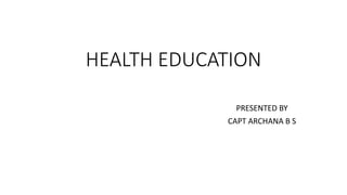 HEALTH EDUCATION
PRESENTED BY
CAPT ARCHANA B S
 