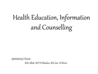 Health Education, Information
and Counselling
AKINWALE FELIX
B.Sc Ekiti, M.P.H Ibadan, M.Com. H Ilorin
 