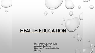 HEALTH EDUCATION
Mrs. NAMITA BATRA GUIN
Associate Professor
Deptt. of Community Health
Nursing
 