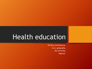 Health education
Pavithra senthilkumar,
m.sc.,geography,
Mk university,
Madurai.
 
