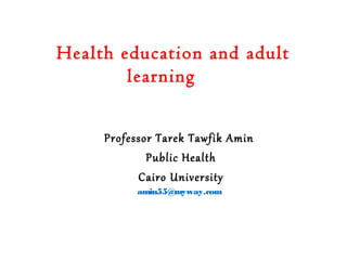 Health education and adult
learning
Professor Tarek Tawfik Amin
Public Health
Cairo University
amin55@myway.com
 