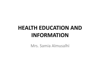 HEALTH EDUCATION AND
INFORMATION
Mrs. Samia Almusalhi
 