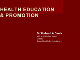 Dr.Shahzad A.Daula
MID,M.Phil Public Health
Director
Sanabil Health Services Lahore
HEALTH EDUCATION
& PROMOTION
 