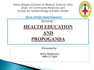 Seminar :
HEALTH EDUCATION
AND
PROPOGANDA
1
Master of Public Health Programme
Presented by :
Rutuj Waghmare
MPH 2nd SEM
 