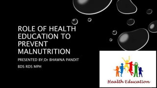 ROLE OF HEALTH
EDUCATION TO
PREVENT
MALNUTRITION
PRESENTED BY;Dr BHAWNA PANDIT
BDS RDS MPH
 