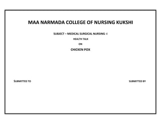 MAA NARMADA COLLEGE OF NURSING KUKSHI
SUBJECT – MEDICAL SURGICAL NURSING -I
HEALTH TALK
ON
CHICKEN POX
SUBMITTED TO SUBMITTED BY
 