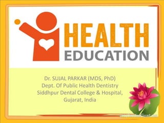 Health Education
Dr. SUJAL PARKAR (MDS, PhD)
Dept. Of Public Health Dentistry
Siddhpur Dental College & Hospital,
Gujarat, India
 