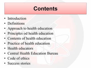 Contents
• Introduction
• Definitions
• Approach to health education
• Principles od health education
• Contents of health education
• Practice of health education
• Health educators
• Central Health Education Bureau
• Code of ethics
• Success stories
 