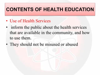 • Use of Health Services
• inform the public about the health services
that are available in the community, and how
to use them.
• They should not be misused or abused
CONTENTS OF HEALTH EDUCATION
 