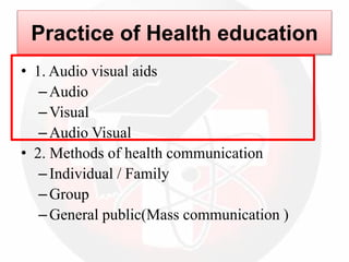 Practice of Health education
• 1. Audio visual aids
–Audio
–Visual
–Audio Visual
• 2. Methods of health communication
–Individual / Family
–Group
–General public(Mass communication )
 