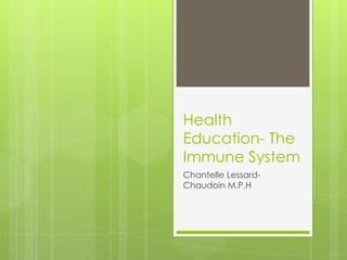 Health
Education- The
Immune System
Chantelle Lessard-
Chaudoin M.P.H
 