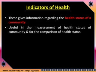Health Education By Ms. Deepa Ingawale
Indicators of Health
• These gives information regarding the health status of a
community.
• Useful in the measurement of health status of
community & for the comparison of health status.
 