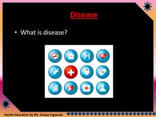 Health Education By Ms. Deepa Ingawale
Disease
• What is disease?
 