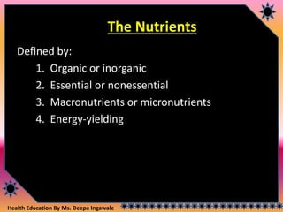 Health Education By Ms. Deepa Ingawale
The Nutrients
Defined by:
1. Organic or inorganic
2. Essential or nonessential
3. Macronutrients or micronutrients
4. Energy-yielding
 