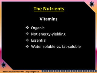 Health Education By Ms. Deepa Ingawale
The Nutrients
Vitamins
 Organic
 Not energy-yielding
 Essential
 Water soluble vs. fat-soluble
 