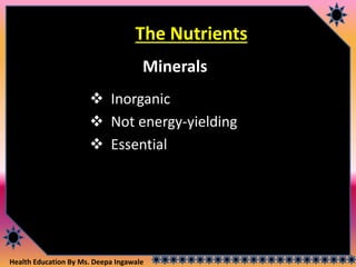 Health Education By Ms. Deepa Ingawale
The Nutrients
Minerals
 Inorganic
 Not energy-yielding
 Essential
 