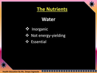 Health Education By Ms. Deepa Ingawale
The Nutrients
Water
 Inorganic
 Not energy-yielding
 Essential
 