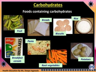 Health Education By Ms. Deepa Ingawale
Carbohydrates
Foods containing carbohydrates
Fruit
Breads
Biscuits
Rice
Breakfast
cereals
Pasta
Potatoes
Root vegetables
 