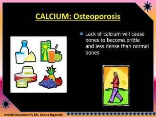 Health Education By Ms. Deepa Ingawale
CALCIUM: Osteoporosis
 Lack of calcium will cause
bones to become brittle
and less dense than normal
bones
 