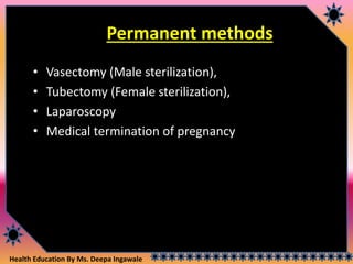 Health Education By Ms. Deepa Ingawale
Permanent methods
• Vasectomy (Male sterilization),
• Tubectomy (Female sterilization),
• Laparoscopy
• Medical termination of pregnancy
 