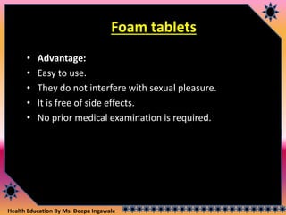 Health Education By Ms. Deepa Ingawale
Foam tablets
• Advantage:
• Easy to use.
• They do not interfere with sexual pleasure.
• It is free of side effects.
• No prior medical examination is required.
 