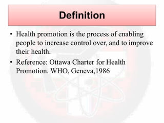 Definition
• Health promotion is the process of enabling
people to increase control over, and to improve
their health.
• Reference: Ottawa Charter for Health
Promotion. WHO, Geneva,1986
 