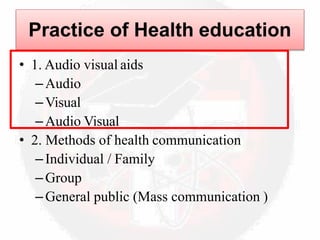 Practice of Health education
• 1. Audio visual aids
–Audio
–Visual
–Audio Visual
• 2. Methods of health communication
–Individual / Family
–Group
–General public (Mass communication )
 
