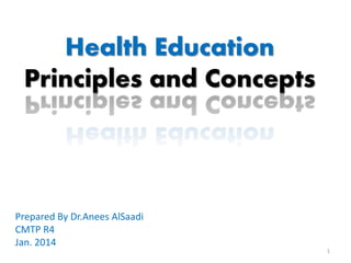 Health Education
Principles and Concepts

Prepared By Dr.Anees AlSaadi
CMTP R4
Jan. 2014
1

 