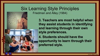 Six Learning Style Principles
Friedman and Alley (1984)
3. Teachers are most helpful when
they assist students in identifying
and learning through their own
style preferences.
4. Students should have the
opportunity to learn through their
preferred style.
 