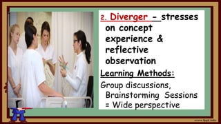 2. Diverger - stresses
on concept
experience &
reflective
observation
Learning Methods:
Group discussions,
Brainstorming Sessions
= Wide perspective
 