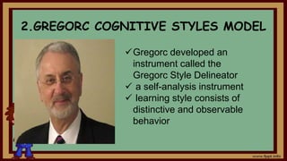 2.GREGORC COGNITIVE STYLES MODEL
Gregorc developed an
instrument called the
Gregorc Style Delineator
 a self-analysis instrument
 learning style consists of
distinctive and observable
behavior
 