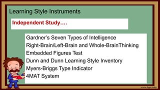 Learning Style Instruments
Independent Study….
Gardner’s Seven Types of Intelligence
Right-Brain/Left-Brain and Whole-BrainThinking
Embedded Figures Test
Dunn and Dunn Learning Style Inventory
Myers-Briggs Type Indicator
4MAT System
 