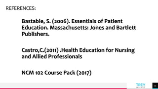 TREY
research
REFERENCES:
Bastable, S. (2006). Essentials of Patient
Education. Massachusetts: Jones and Bartlett
Publishers.
Castro,C.(2011) .Health Education for Nursing
and Allied Professionals
NCM 102 Course Pack (2017)
55
 
