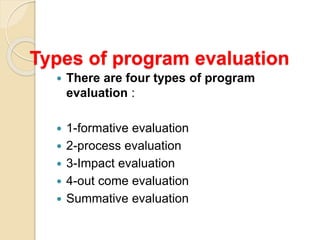 Types of program evaluation
 There are four types of program
evaluation :
 1-formative evaluation
 2-process evaluation
 3-Impact evaluation
 4-out come evaluation
 Summative evaluation
 
