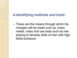 4-identifying methods and tools:
 These are the means through which the
changes will be made such as :mass
media, video and use tools such as role
playing to develop skills of men with high
blood pressure.
 