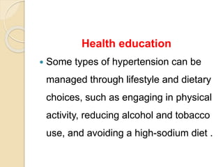 Health education
 Some types of hypertension can be
managed through lifestyle and dietary
choices, such as engaging in physical
activity, reducing alcohol and tobacco
use, and avoiding a high-sodium diet .
 