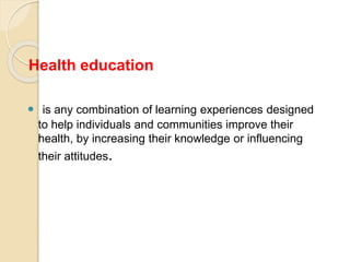 Health education
 is any combination of learning experiences designed
to help individuals and communities improve their
health, by increasing their knowledge or influencing
their attitudes.
 