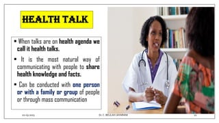 Health talk
• When talks are on health agenda we
call it health talks.
• It is the most natural way of
communicating with people to share
health knowledge and facts.
• Can be conducted with one person
or with a family or group of people
or through mass communication
02-03-2023 10
Dr.C. BEULAH JAYARANI
 