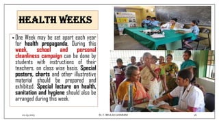 Health Weeks
• One Week may be set apart each year
for health propaganda. During this
week, school and personal
cleanliness campaign can be done by
students with instructions of their
teachers, on class wise basis. Special
posters, charts and other illustrative
material should be prepared and
exhibited. Special lecture on health,
sanitation and hygiene should also be
arranged during this week.
02-03-2023 16
Dr.C. BEULAH JAYARANI
 
