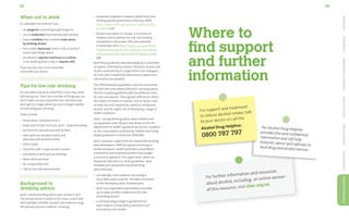 29
28
For further information and resources
about alcohol, including an online version
of this resource, visit alac.org.nz
The Alcohol Drug Helpline
provides free and confidential
information and self-help
material, advice and referrals to
local drug and alcohol services.
When not to drink
It’s advisable not to drink if you:
•	 are pregnant or planning to get pregnant
•	 are on medication that interacts with alcohol
•	 have a condition that could be made worse
by drinking alcohol
•	 feel unwell, depressed, tired or cold, as alcohol
could make things worse
•	 are about to operate machinery or a vehicle 	
or do anything that is risky or requires skill.
If you are not sure or are concerned, 
check with your doctor.
Tips for low-risk drinking
It is possible to drink at a level that is less risky, while
still having fun. There are a number of things you can
do to make sure you stay within low risk levels and
don’t get to a stage where you are no longer capable
of controlling your drinking.
These include:
•	 Know what a standard drink is
•	 Keep track of how much you drink – daily and weekly
•	 Set limits for yourself and stick to them
•	 Start with non-alcoholic drinks and
alternate with alcoholic drinks
•	 Drink slowly
•	 Try drinks with a lower alcohol content
•	 Eat before or while you are drinking
•	 Never drink and drive
•	 Be a responsible host
•	 Talk to your kids about alcohol.
Background to
drinking advice
ALAC’s alcohol drinking advice was revised in 2011.
The revised advice is based on the most current and
best available scientific research and evidence using
the primary resource material, including:
•	 Australian Guidelines to Reduce Health Risks from
Drinking Alcohol (published in February 2009)
(http://www.nhmrc.gov.au/your-health/alcohol-
guidelines)[19]
•	 Alcohol and Health in Canada: A Summary of
Evidence and Guidelines for Low-risk Drinking
(completed in November 2010 and published
in November 2011) (http://www.ccsa.ca/2011%20
CCSA%20Documents/2011-Summary-of-Evidence-
and-Guidelines-for-Low-Risk%20Drinking-en.pdf).
[84]
Both these guidelines were developed by a committee
of experts, informed by research literature reviews and
studies conducted by Dr Jurgen Rehm and colleagues
[9,12,16], peer reviewed by international experts and
informed by consultation.
The 2009 Australian guidelines have the same limits
for both men and women.[19] ALAC’s drinking advice,
like the Canadian guidelines,[84] has different limits
for men and women. These gender differences reflect
the impact of alcohol on women, due to factors such
as body size and composition, ability to metabolise
alcohol, and the higher risk of developing a range of
health conditions.
ALAC’s revised drinking advice about children and
young people under 18 years also draws on the UK
Department of Health’s guidance document: Guidance
on the Consumption of Alcohol by Children and Young
People (published in December 2009).[85]
ALAC’s previous ‘upper limits for responsible drinking’
were developed in 1994 by a group consisting of
alcohol producers, health promoters and problem
intervention and treatment workers that sought
a consensus approach. The upper limits, which are
frequently referred to as ‘ALAC guidelines’, were
reviewed and replaced by revised drinking
advice because:
•	 considerably more evidence has emerged
since 1994, particularly for the effect of alcohol
on the developing brain of adolescents
•	 ALAC has a legislated responsibility to provide
up-to-date scientific evidence on the risks
of drinking alcohol
•	 a corresponding change to guidelines has
been made in comparable jurisdictions such
as Australia and Canada.
Introduction
Body
Effects
Health
Effects

Conditions
Impact
of
Alcohol
Effects
of
Alcohol
Drinking
Advice
Support

Information
Where to
find support
and further
information
For support and treatment
to reduce alcohol intake, talk
to your doctor or call the
Alcohol Drug Helpline:
0800 787 797
 