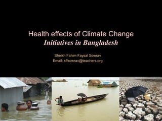 Health effects of Climate Change
Initiatives in Bangladesh
Sheikh Fahim Faysal Sowrav
Email: sffsowrav@teachers.org
 