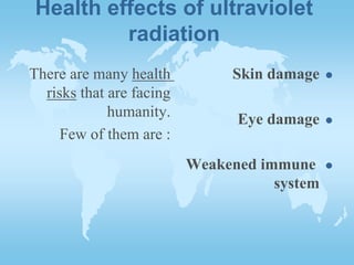 Health effects of ultraviolet
radiation
There are many health
risks that are facing
humanity.
Few of them are :
Skin damage
Eye damage
Weakened immune
system
 