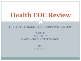 Topic: The Male Reproductive System Parts Function Care and Maintenance By Leo Hsu Health EOC Review 